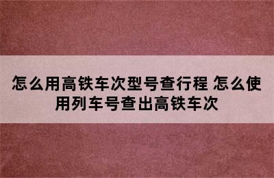 怎么用高铁车次型号查行程 怎么使用列车号查出高铁车次